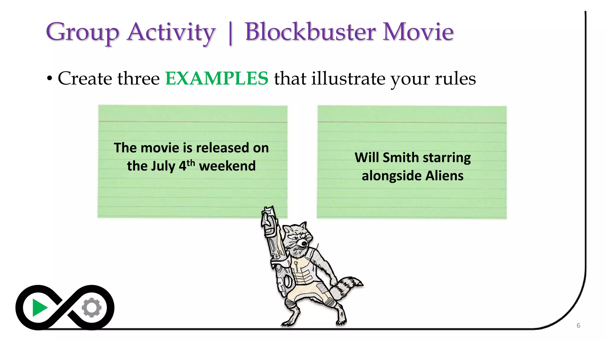 Group Activity | Blockbuster Movie
• Create three EXAMPLES that illustrate your rules
6
The movie is released on
the July 4th weekend
Will Smith starring
alongside Aliens
 