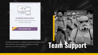 Scriptless Automation is an effective tool for getting automated
tests when you need to engage those without coding
experience or limited availability.
Team Support
 