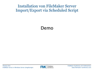 Installation von FileMaker Server 
Import/Export via Scheduled Script 
Thomas Hirt 
FileMaker Server in Windows Server Umg...