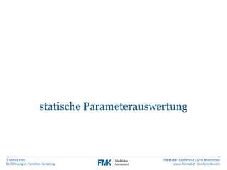 Thomas Hirt 
Einführung in FunctionScripting 
FileMakerKonferenz 2014 Winterthur 
www.filemaker-konferenz.com 
statische Parameterauswertung  
