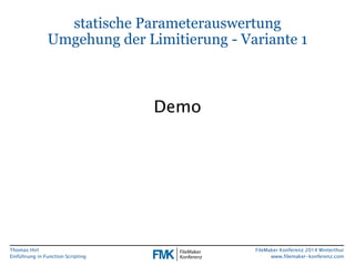 Thomas Hirt 
Einführung in FunctionScripting 
FileMakerKonferenz 2014 Winterthur 
www.filemaker-konferenz.com 
statische ParameterauswertungUmgehung der Limitierung -Variante 1 
Demo  
