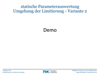 Thomas Hirt 
Einführung in FunctionScripting 
FileMakerKonferenz 2014 Winterthur 
www.filemaker-konferenz.com 
statische ParameterauswertungUmgehung der Limitierung -Variante 2 
Demo  