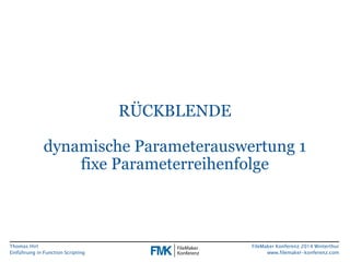 Thomas Hirt 
Einführung in FunctionScripting 
FileMakerKonferenz 2014 Winterthur 
www.filemaker-konferenz.com 
RÜCKBLENDEdynamische Parameterauswertung 1fixe Parameterreihenfolge  