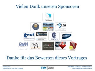 Thomas Hirt 
Einführung in FunctionScripting 
FileMakerKonferenz 2014 Winterthur 
www.filemaker-konferenz.com 
Vielen Dank unseren Sponsoren 
Dankefürdas Bewertendieses Vortrages 