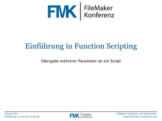 Thomas Hirt 
Einführung in FunctionScripting 
FileMakerKonferenz 2014 Winterthur 
www.filemaker-konferenz.com 
Einführung in FunctionScripting 
Übergabe mehrerer Parameter an ein Script  