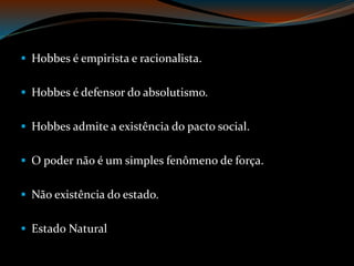  Hobbes é empirista e racionalista.
Hobbes é defensor do absolutismo.
Hobbes admite a existência do pacto social.
O poder não é um simples fenômeno de força.
Não existência do estado.
Estado Natural
