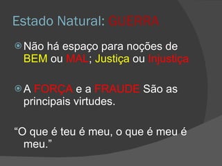 Estado Natural:  GUERRA Não há espaço para noções de  BEM  ou  MAL ;  Justiça  ou  Injustiça A  FORÇA   e a  FRAUDE  São as principais virtudes. “ O que é teu é meu, o que é meu é meu.” 