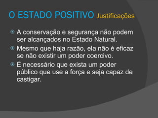 O ESTADO POSITIVO  Justificações A conservação e segurança não podem ser alcançados no Estado Natural. Mesmo que haja razão, ela não é eficaz se não existir um poder coercivo. É necessário que exista um poder público que use a força e seja capaz de castigar.  