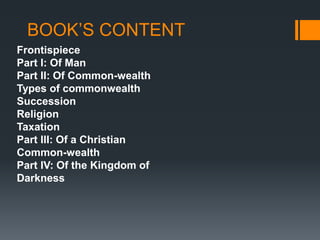 BOOK’S CONTENT
Frontispiece
Part I: Of Man
Part II: Of Common-wealth
Types of commonwealth
Succession
Religion
Taxation
Part III: Of a Christian
Common-wealth
Part IV: Of the Kingdom of
Darkness
 