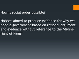 How is social order possible?

Hobbes aimed to produce evidence for why we
need a government based on rational argument
and evidence without reference to the ‘divine
right of kings’
 