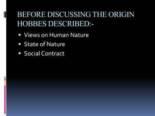 BEFORE DISCUSSING THE ORIGIN
HOBBES DESCRIBED:-
 Views on Human Nature
 State of Nature
 Social Contract
 