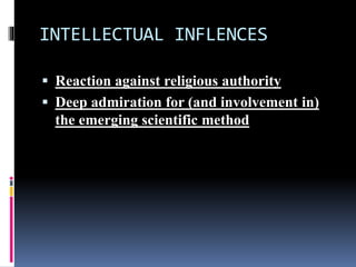 INTELLECTUAL INFLENCES
 Reaction against religious authority
 Deep admiration for (and involvement in)
the emerging scientific method
 
