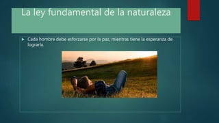La ley fundamental de la naturaleza
 Cada hombre debe esforzarse por la paz, mientras tiene la esperanza de
lograrla.
 