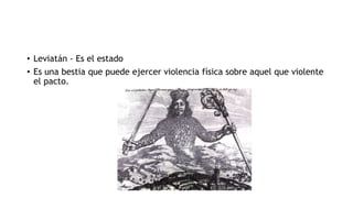 • Leviatán - Es el estado
• Es una bestia que puede ejercer violencia física sobre aquel que violente
el pacto.
 