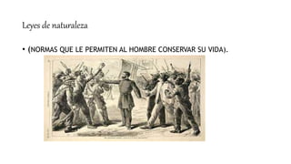 Leyes de naturaleza
• (NORMAS QUE LE PERMITEN AL HOMBRE CONSERVAR SU VIDA).
 