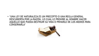 • "UNA LEY DE NATURALEZA ES UN PRECEPTO O UNA REGLA GENERAL
DESCUBIERTA POR LA RAZÓN, LO CUAL LE PROHÍBE AL HOMBRE HACER
AQUELLO QUE PUEDA DESTRUIR SU VIDA O PRIVARLE DE LOS MEDIOS PARA
CONSERVARLA"
 