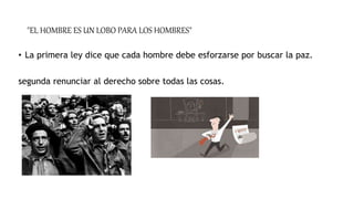 "EL HOMBRE ES UN LOBO PARA LOS HOMBRES"
• La primera ley dice que cada hombre debe esforzarse por buscar la paz.
segunda renunciar al derecho sobre todas las cosas.
 