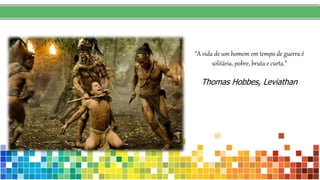 “A vida de um homem em tempo de guerra é
solitária, pobre, bruta e curta.”
Thomas Hobbes, Leviathan
 