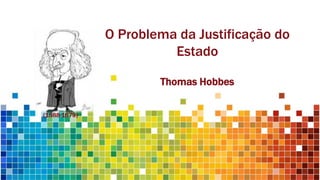 Thomas Hobbes
O Problema da Justificação do
Estado
(1588-1679)
 