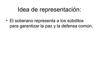 Idea de representación:
• El soberano representa a los súbditos
para garantizar la paz y la defensa común.

 