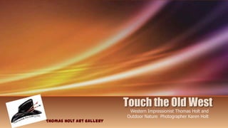 Touch the Old West
                           Western Impressionist Thomas Holt and
                          Outdoor Nature Photographer Karen Holt
Thomas Holt Art Gallery
 