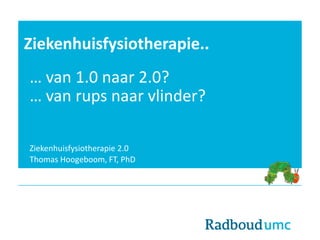 Ziekenhuisfysiotherapie..
… van 1.0 naar 2.0?
… van rups naar vlinder?
Ziekenhuisfysiotherapie 2.0
Thomas Hoogeboom, FT, PhD
 