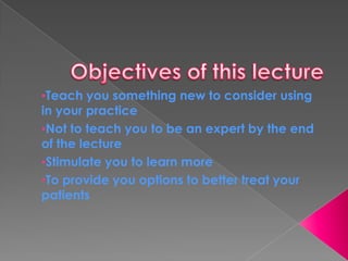 Objectives of this lectureTeach you something new to consider using in your practice