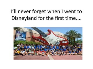 I’ll never forget when I went to
Disneyland for the first time....
 