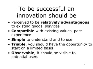 To be successful an
    innovation should be
• Perceived to be relatively advantageous
  to existing goods, services
• Com...