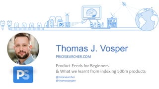 Thomas J. Vosper
PRICESEARCHER.COM
Product Feeds for Beginners
& What we learnt from indexing 500m products
@pricesearcher
@thomasvosper
 