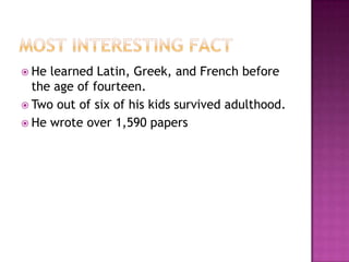 Most interesting factHe learned Latin, Greek, and French before the age of fourteen.Two out of six of his kids survived adulthood. He wrote over 1,590 papers