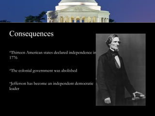 Consequences
•Thirteen American states declared independence in
1776
•The colonial government was abolished
•Jefferson has become an independent democratic
leader
 