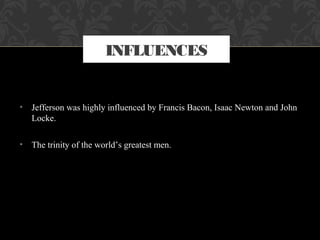 • Jefferson was highly influenced by Francis Bacon, Isaac Newton and John
Locke.
• The trinity of the world’s greatest men.
INFLUENCES
 