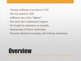  OverviewThomas Jefferson was born in 1743His life ended in 1826Jefferson was a live “fighter”Served in the Continental CongressHe fought for education on moralityIntermixing of Native AmericansSeverely detested coexisting with African-Americans