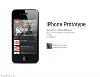 iPhone Prototype
Native front-end client (iOS5.0)
Rest API Webservice (http requests,
JSON)
Last.FM API
Wim Van Buynder
@wimvanbuynder
Thursday 28 February 13
 