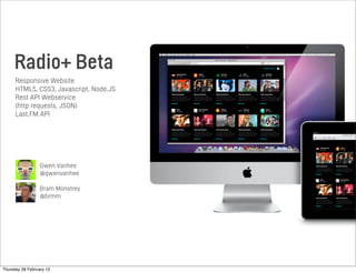 Radio+ Beta
Responsive Website
HTML5, CSS3, Javascript, Node.JS
Rest API Webservice
(http requests, JSON)
Last.FM API
Gwen Vanhee
@gwenvanhee
Bram Monstrey
@brmm
Thursday 28 February 13
 