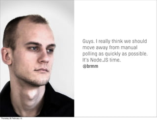 Guys. I really think we should
move away from manual
polling as quickly as possible.
It’s Node.JS time.
@brmm
Thursday 28 February 13
 