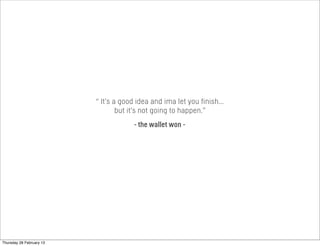“ It’s a good idea and ima let you finish...
but it’s not going to happen.”
- the wallet won -
Thursday 28 February 13
 