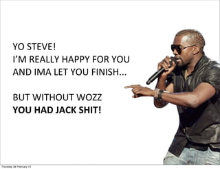 YO	
  STEVE!	
  
I’M	
  REALLY	
  HAPPY	
  FOR	
  YOU	
  
AND	
  IMA	
  LET	
  YOU	
  FINISH...
BUT	
  WITHOUT	
  WOZZ
YOU	
  HAD	
  JACK	
  SHIT!	
  
Thursday 28 February 13
 
