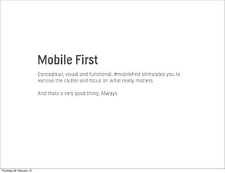 Conceptual, visual and functional, #mobilefirst stimulates you to
remove the clutter and focus on what really matters.
And thats a very good thing. Always.
Mobile First
Thursday 28 February 13
 