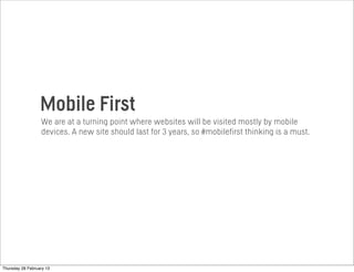 We are at a turning point where websites will be visited mostly by mobile
devices. A new site should last for 3 years, so #mobilefirst thinking is a must.
Mobile First
Thursday 28 February 13
 