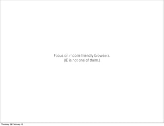 Focus on mobile friendly browsers.
(IE is not one of them.)
Thursday 28 February 13
 