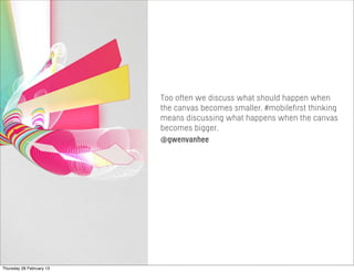 Too often we discuss what should happen when
the canvas becomes smaller. #mobilefirst thinking
means discussing what happens when the canvas
becomes bigger.
@gwenvanhee
Thursday 28 February 13
 