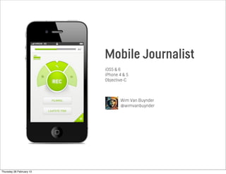 Mobile Journalist
iOS5 & 6
iPhone 4 & 5
Objective-C
Wim Van Buynder
@wimvanbuynder
Thursday 28 February 13
 