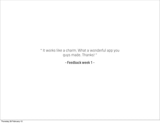 “ It works like a charm. What a wonderful app you
guys made. Thanks! “
- Feedback week 1 -
Thursday 28 February 13
 