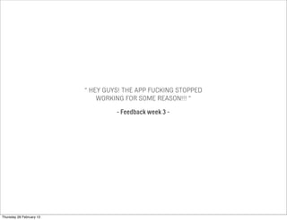 “ HEY GUYS! THE APP FUCKING STOPPED
WORKING FOR SOME REASON!!! “
- Feedback week 3 -
Thursday 28 February 13
 