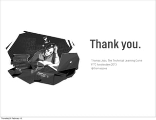 Thomas Joos, Little Miss Robot
Experience Director, Partner
@thomasjoos
Defining a great
experience design
process.
Thank you.
Thomas Joos, The Technical Learning Curve
FITC Amsterdam 2013
@thomasjoos
Thursday 28 February 13
 