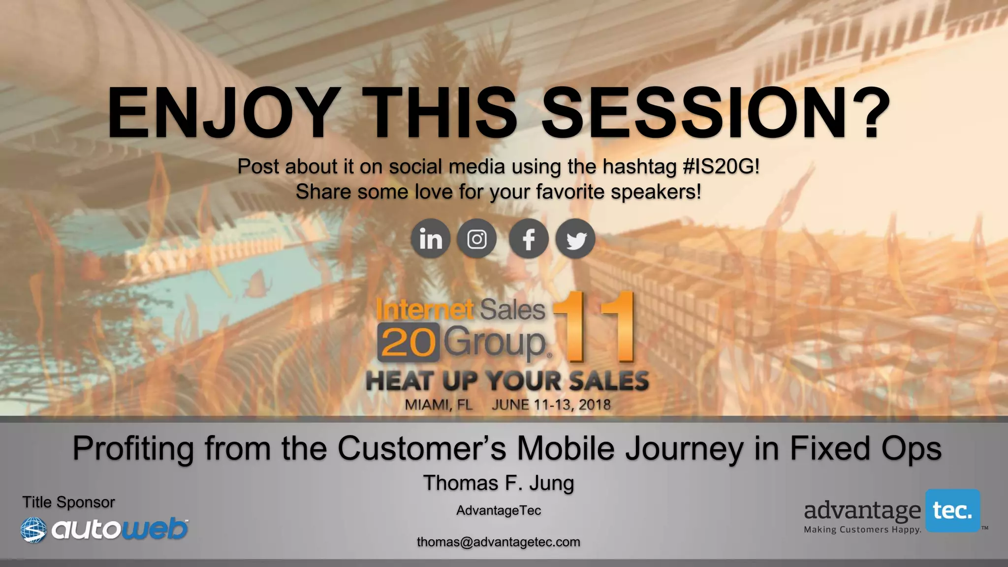 ENJOY THIS SESSION?
Post about it on social media using the hashtag #IS20G!
Share some love for your favorite speakers!
Title Sponsor
Profiting from the Customer’s Mobile Journey in Fixed Ops
Thomas F. Jung
AdvantageTec
thomas@advantagetec.com
 