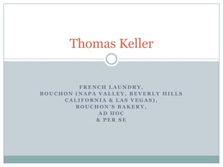 French Laundry,  Bouchon (Napa valley, beverly hills California & las Vegas), Bouchon’s bakery, ad hoc & Per se Thomas Keller 