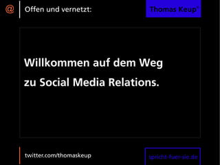 @   Offen und vernetzt:      Thomas Keup®




    Willkommen auf dem Weg
    zu Social Media Relations.




    twitter.com/thomaskeup   spricht-fuer-sie.de
 